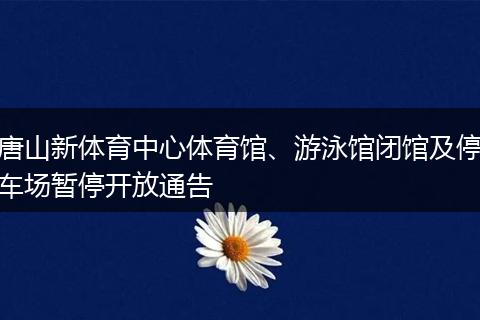 唐山新体育中心体育馆、游泳馆闭馆及停车场暂停开放通告