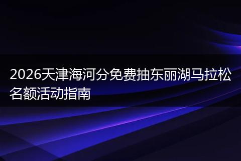 2026天津海河分免费抽东丽湖马拉松名额活动指南