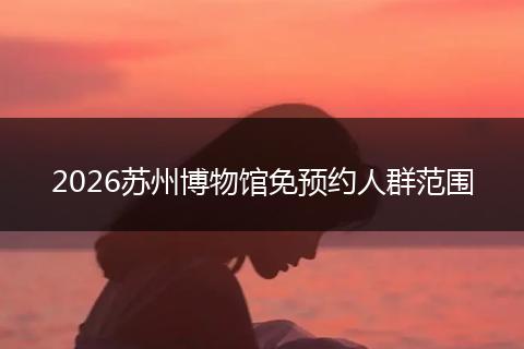 2026苏州博物馆免预约人群范围