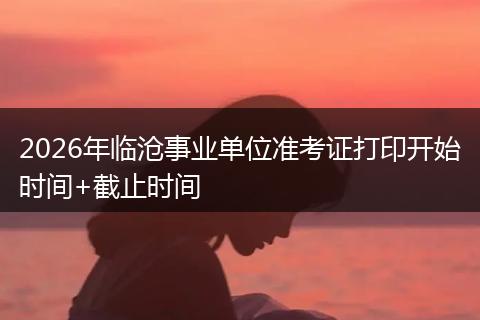 2026年临沧事业单位准考证打印开始时间+截止时间