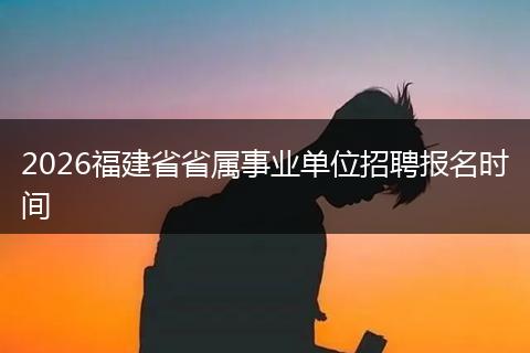 2026福建省省属事业单位招聘报名时间