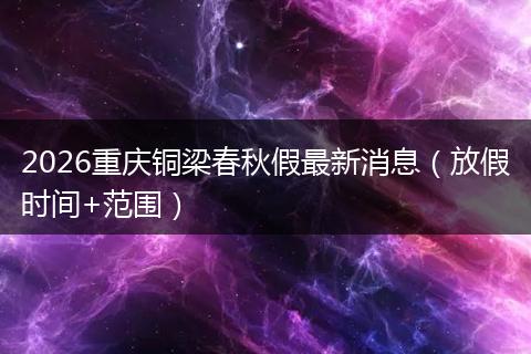 2026重庆铜梁春秋假最新消息（放假时间+范围）