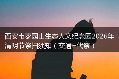 西安市枣园山生态人文纪念园2026年清明节祭扫须知（交通+代祭）