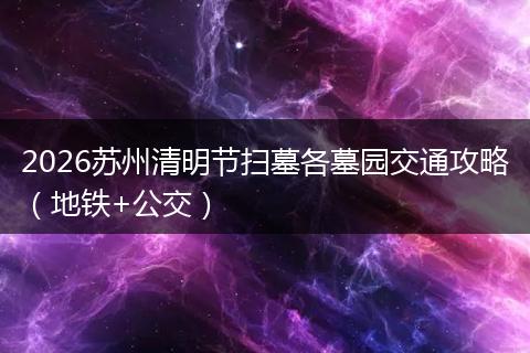 2026苏州清明节扫墓各墓园交通攻略（地铁+公交）