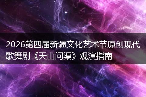 2026第四届新疆文化艺术节原创现代歌舞剧《天山问渠》观演指南