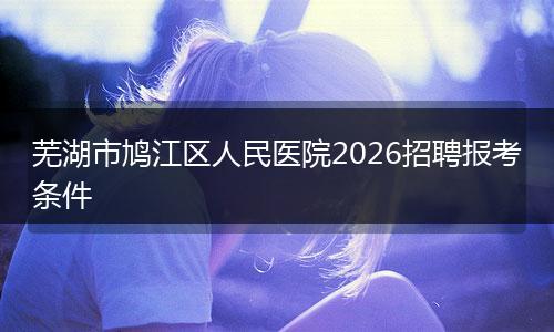 芜湖市鸠江区人民医院2026招聘报考条件