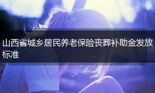 山西省城乡居民养老保险丧葬补助金发放标准