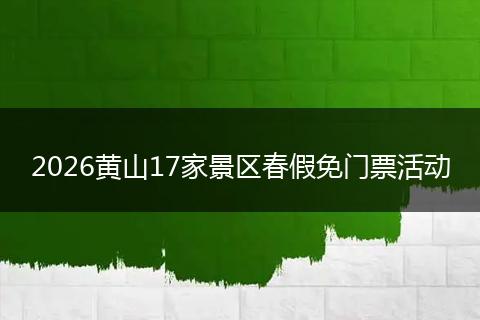 2026黄山17家景区春假免门票活动