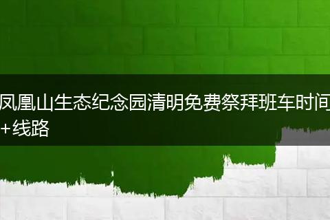 凤凰山生态纪念园清明免费祭拜班车时间+线路