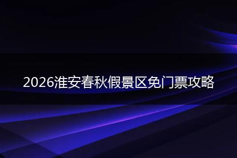 2026淮安春秋假景区免门票攻略