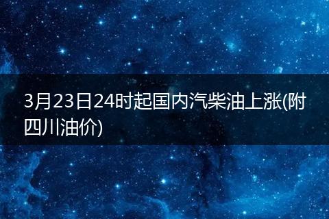 3月23日24时起国内汽柴油上涨(附四川油价)