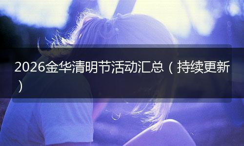 2026金华清明节活动汇总（持续更新）