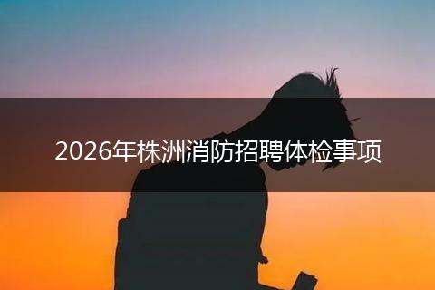 2026年株洲消防招聘体检事项