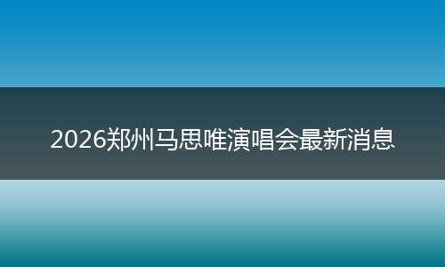 2026郑州马思唯演唱会最新消息