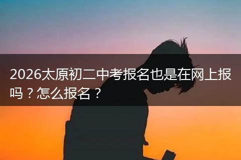 2026太原初二中考报名也是在网上报吗？怎么报名？