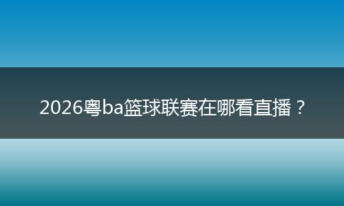 2026粤ba篮球联赛在哪看直播？