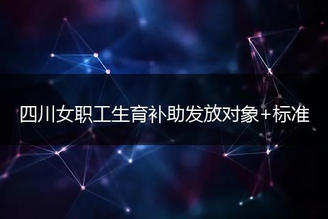 四川女职工生育补助发放对象+标准