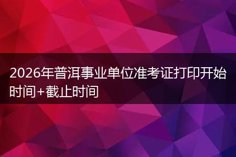 2026年普洱事业单位准考证打印开始时间+截止时间