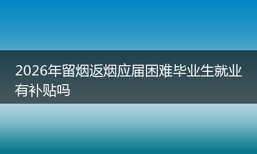 2026年留烟返烟应届困难毕业生就业有补贴吗
