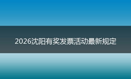 2026沈阳有奖发票活动最新规定