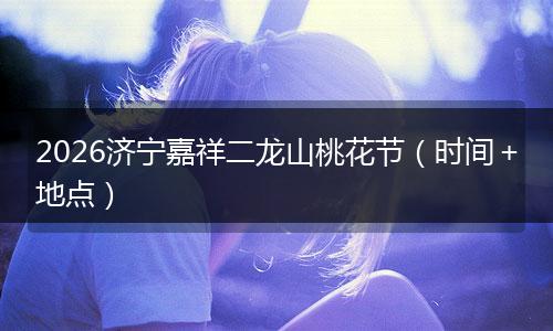 2026济宁嘉祥二龙山桃花节（时间＋地点）