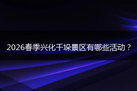 2026春季兴化千垛景区有哪些活动？