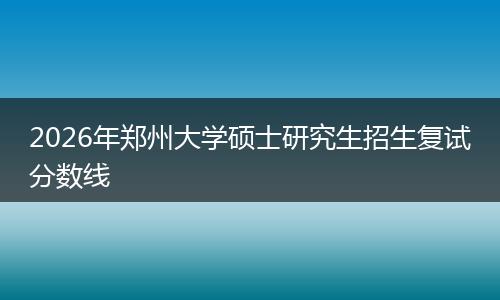 2026年郑州大学硕士研究生招生复试分数线