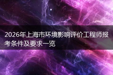 2026年上海市环境影响评价工程师报考条件及要求一览