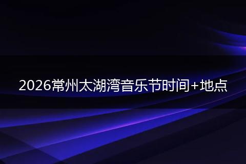 2026常州太湖湾音乐节时间+地点