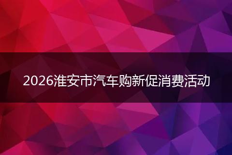 2026淮安市汽车购新促消费活动