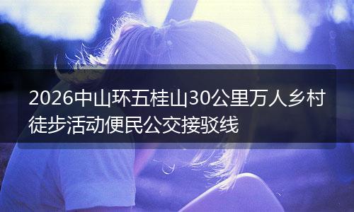 2026中山环五桂山30公里万人乡村徒步活动便民公交接驳线
