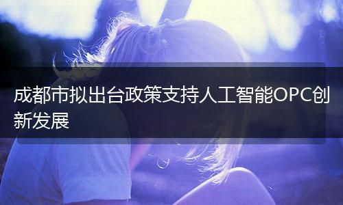 成都市拟出台政策支持人工智能OPC创新发展