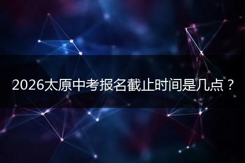 2026太原中考报名截止时间是几点？