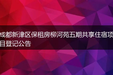 成都新津区保租房柳河苑五期共享住宿项目登记公告