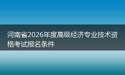 河南省2026年度高级经济专业技术资格考试报名条件