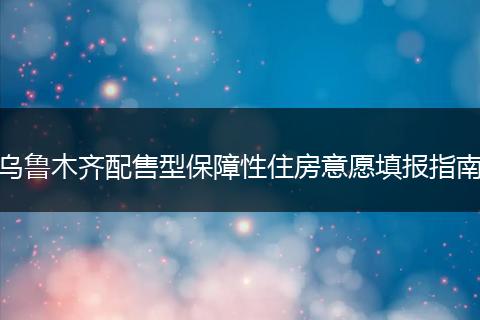 乌鲁木齐配售型保障性住房意愿填报指南