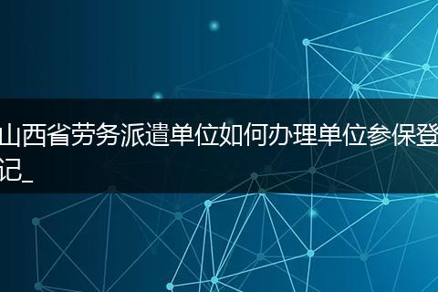 山西省劳务派遣单位如何办理单位参保登记_