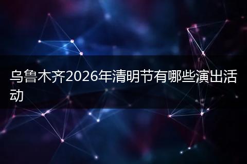 乌鲁木齐2026年清明节有哪些演出活动