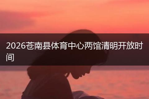 2026苍南县体育中心两馆清明开放时间