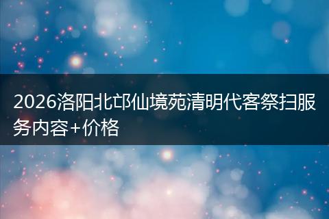 2026洛阳北邙仙境苑清明代客祭扫服务内容+价格