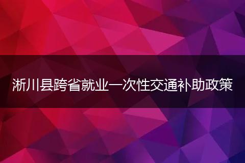 淅川县跨省就业一次性交通补助政策