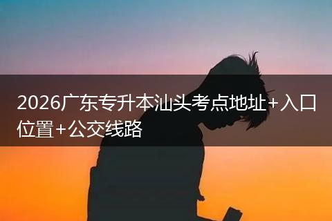 2026广东专升本汕头考点地址+入口位置+公交线路