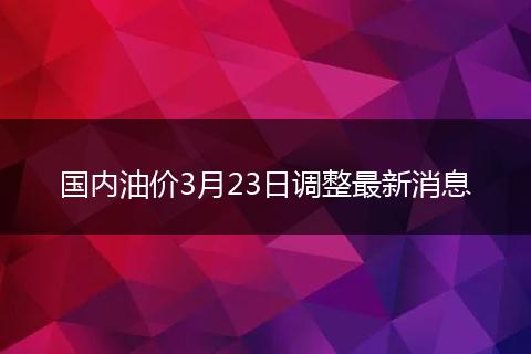 国内油价3月23日调整最新消息