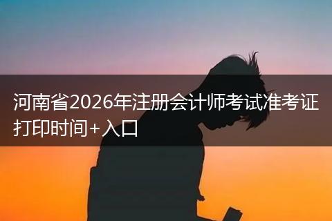 河南省2026年注册会计师考试准考证打印时间+入口