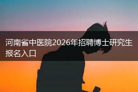 河南省中医院2026年招聘博士研究生报名入口