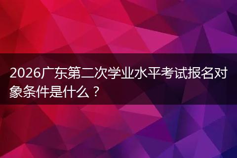 2026广东第二次学业水平考试报名对象条件是什么？