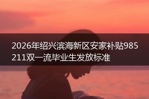 2026年绍兴滨海新区安家补贴985211双一流毕业生发放标准