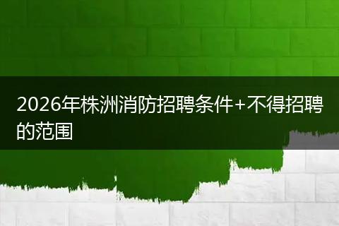 2026年株洲消防招聘条件+不得招聘的范围