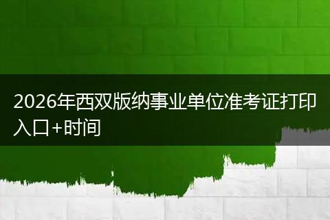 2026年西双版纳事业单位准考证打印入口+时间