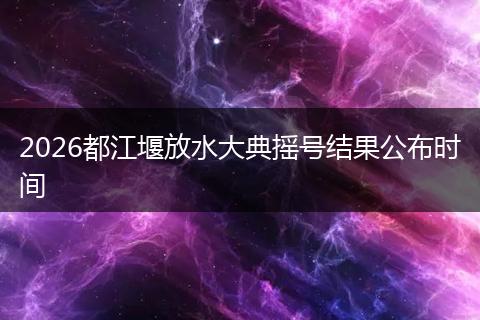 2026都江堰放水大典摇号结果公布时间